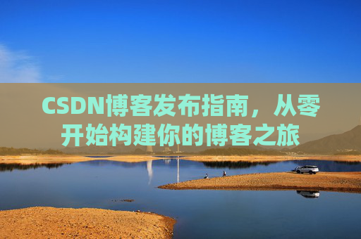 CSDN博客发布指南，从零开始构建你的博客之旅